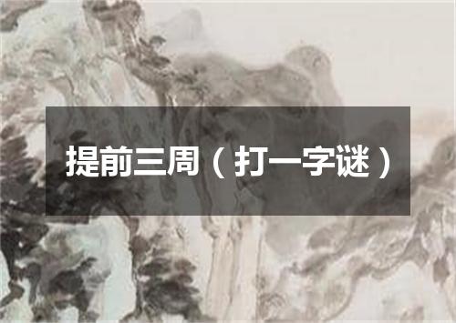 提前三周（打一字谜）