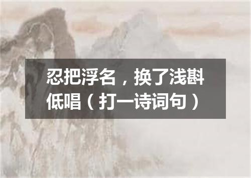 忍把浮名，换了浅斟低唱（打一诗词句）