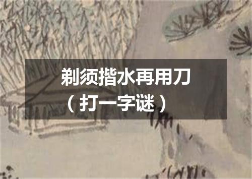 剃须揩水再用刀（打一字谜）