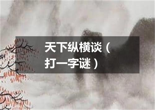 天下纵横谈（打一字谜）