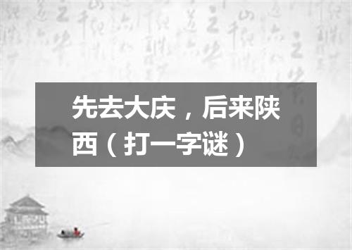 先去大庆，后来陕西（打一字谜）