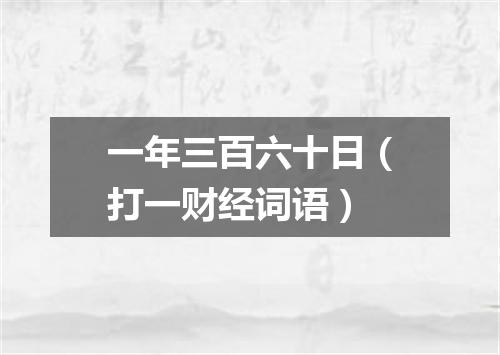 一年三百六十日（打一财经词语）