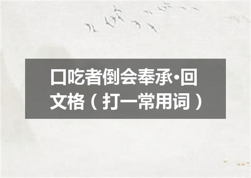 口吃者倒会奉承·回文格（打一常用词）