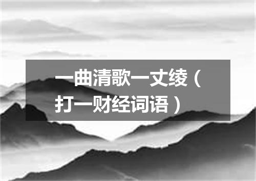 一曲清歌一丈绫（打一财经词语）