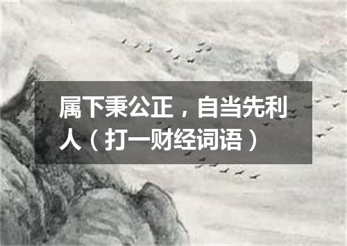 属下秉公正，自当先利人（打一财经词语）