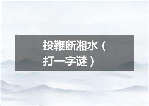 投鞭断湘水（打一字谜）