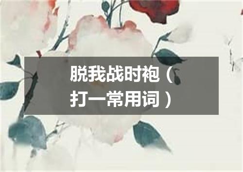 脱我战时袍（打一常用词）