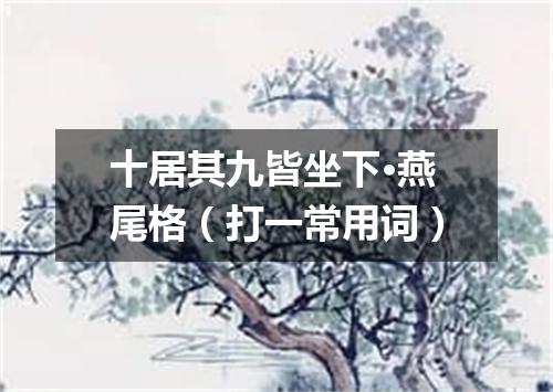 十居其九皆坐下·燕尾格（打一常用词）