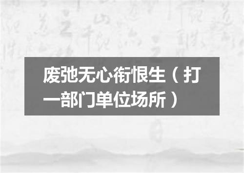 废弛无心衔恨生（打一部门单位场所）