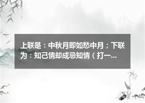 上联是：中秋月即如愁中月；下联为：知己情却成忌知情（打一常用词）