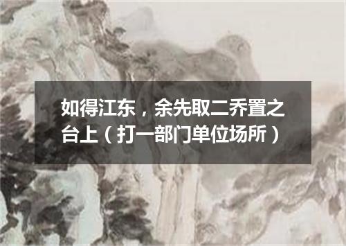 如得江东，余先取二乔置之台上（打一部门单位场所）