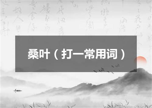 桑叶（打一常用词）