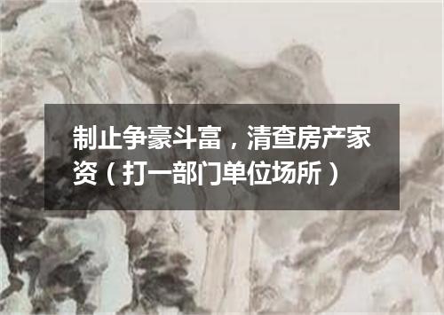 制止争豪斗富，清查房产家资（打一部门单位场所）