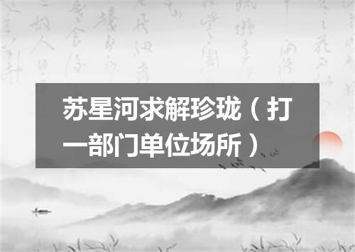 苏星河求解珍珑（打一部门单位场所）