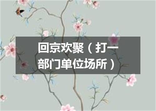 回京欢聚（打一部门单位场所）