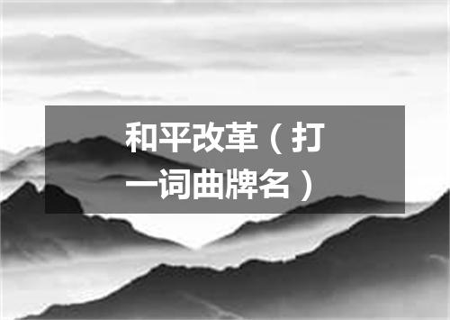 和平改革（打一词曲牌名）