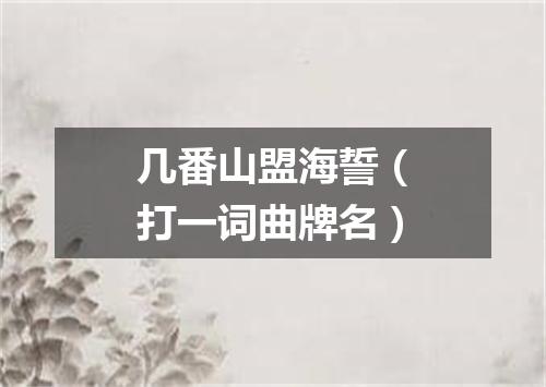 几番山盟海誓（打一词曲牌名）