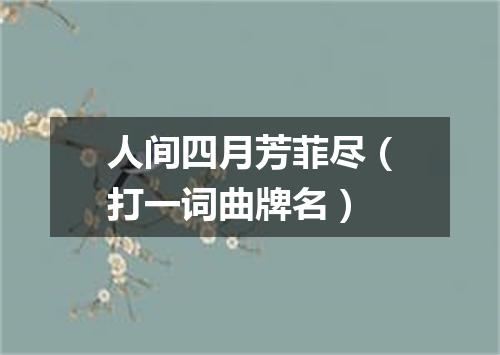 人间四月芳菲尽（打一词曲牌名）