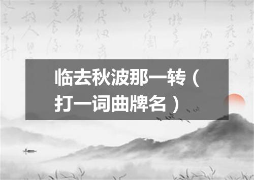 临去秋波那一转（打一词曲牌名）