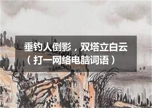 垂钓人倒影，双塔立白云（打一网络电脑词语）