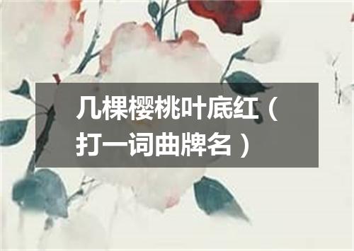 几棵樱桃叶底红（打一词曲牌名）