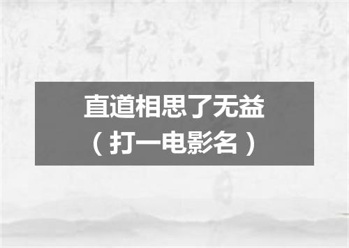 直道相思了无益（打一电影名）