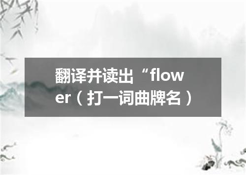 翻译并读出“flower（打一词曲牌名）