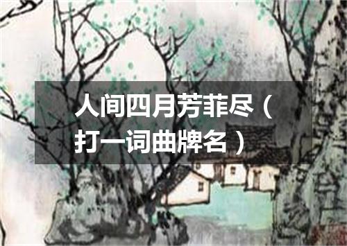 人间四月芳菲尽（打一词曲牌名）