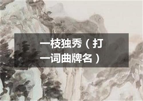 一枝独秀（打一词曲牌名）