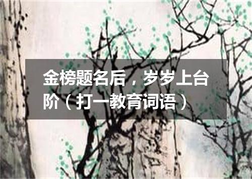 金榜题名后，岁岁上台阶（打一教育词语）