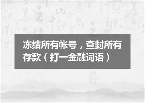 冻结所有帐号，查封所有存款（打一金融词语）