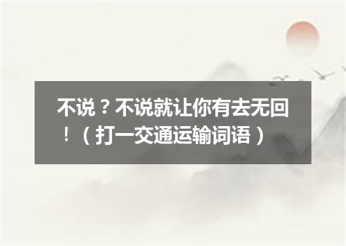 不说？不说就让你有去无回！（打一交通运输词语）