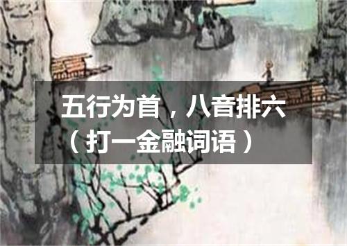 五行为首，八音排六（打一金融词语）