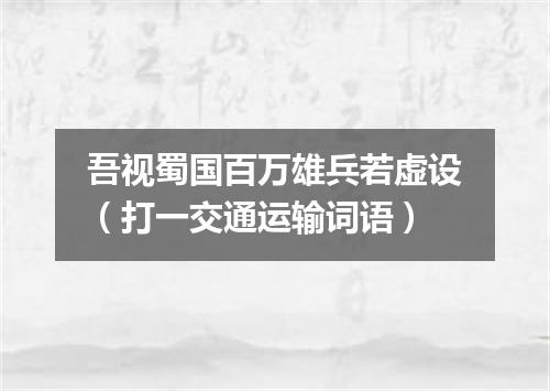 吾视蜀国百万雄兵若虚设（打一交通运输词语）