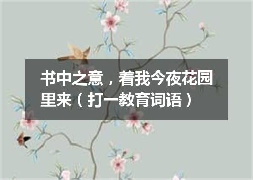 书中之意，着我今夜花园里来（打一教育词语）