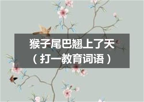 猴子尾巴翘上了天（打一教育词语）