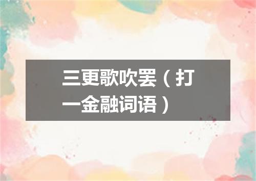 三更歌吹罢（打一金融词语）