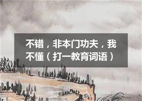 不错，非本门功夫，我不懂（打一教育词语）