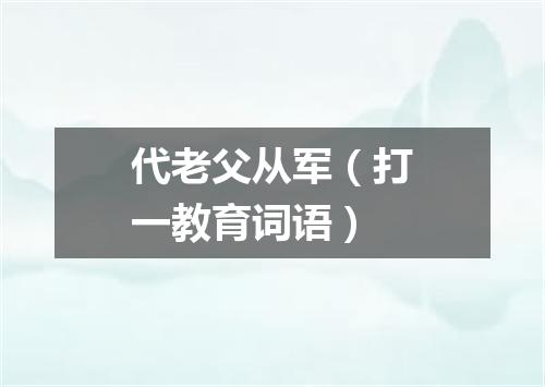 代老父从军（打一教育词语）