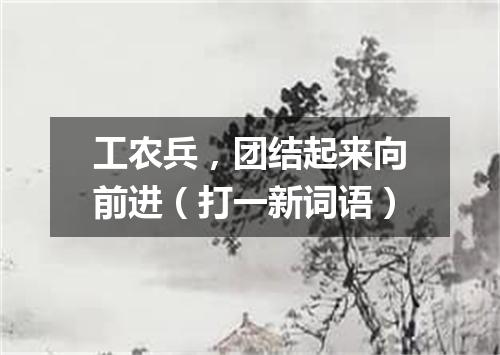 工农兵，团结起来向前进（打一新词语）