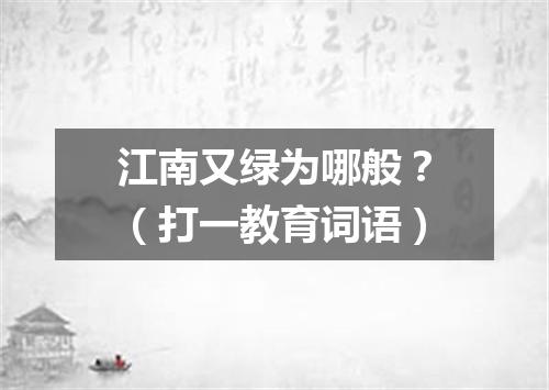 江南又绿为哪般？（打一教育词语）