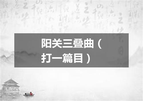 阳关三叠曲（打一篇目）