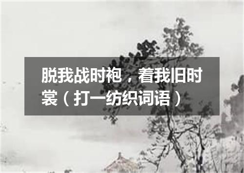 脱我战时袍，着我旧时裳（打一纺织词语）