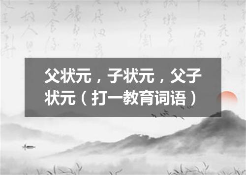 父状元，子状元，父子状元（打一教育词语）