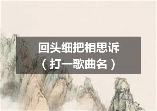 回头细把相思诉（打一歌曲名）