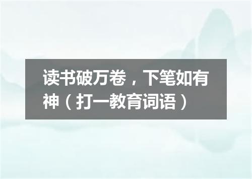 读书破万卷，下笔如有神（打一教育词语）