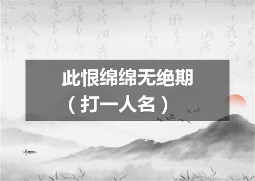 此恨绵绵无绝期（打一人名）