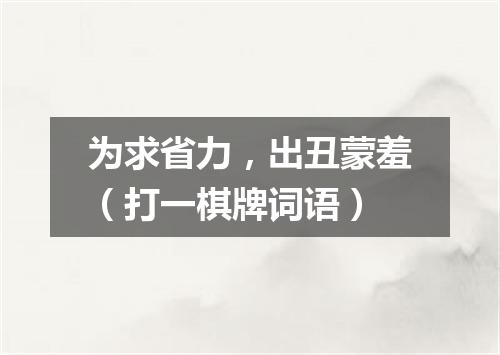 为求省力，出丑蒙羞（打一棋牌词语）