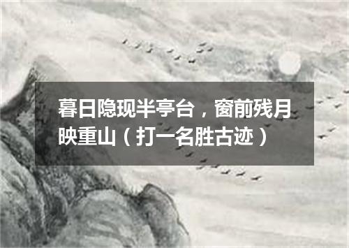 暮日隐现半亭台，窗前残月映重山（打一名胜古迹）