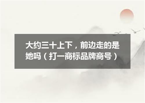 大约三十上下，前边走的是她吗（打一商标品牌商号）